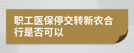 职工医保停交转新农合行是否可以