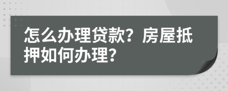 怎么办理贷款？房屋抵押如何办理？