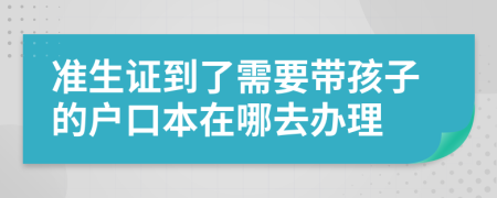 准生证到了需要带孩子的户口本在哪去办理