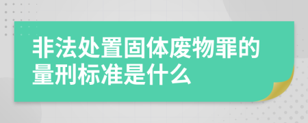 非法处置固体废物罪的量刑标准是什么