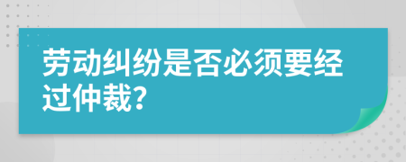 劳动纠纷是否必须要经过仲裁？