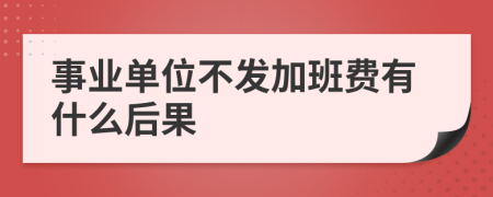 事业单位不发加班费有什么后果