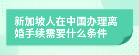 新加坡人在中国办理离婚手续需要什么条件