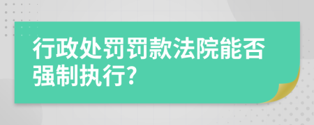 行政处罚罚款法院能否强制执行?