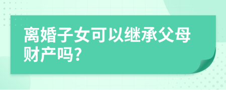 离婚子女可以继承父母财产吗?