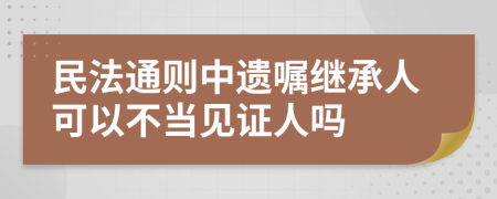 民法通则中遗嘱继承人可以不当见证人吗