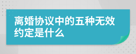 离婚协议中的五种无效约定是什么