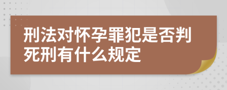 刑法对怀孕罪犯是否判死刑有什么规定