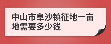 中山市阜沙镇征地一亩地需要多少钱