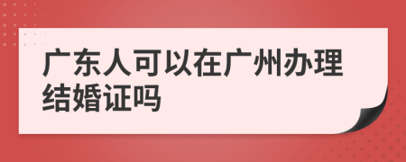 广东人可以在广州办理结婚证吗