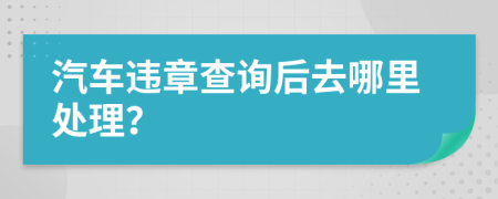 汽车违章查询后去哪里处理？