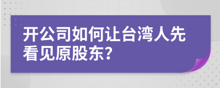 开公司如何让台湾人先看见原股东？