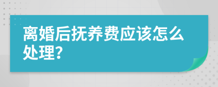 离婚后抚养费应该怎么处理？