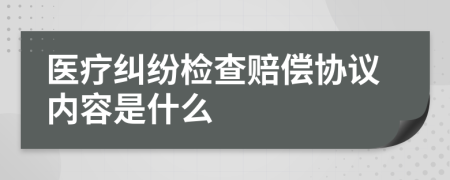 医疗纠纷检查赔偿协议内容是什么