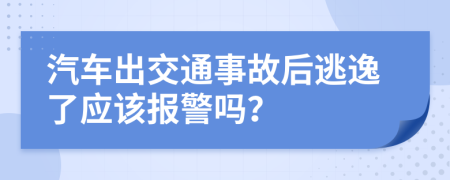 汽车出交通事故后逃逸了应该报警吗？