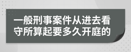 一般刑事案件从进去看守所算起要多久开庭的