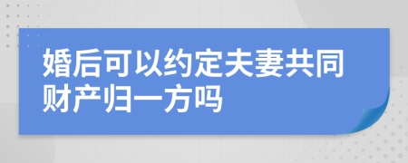 婚后可以约定夫妻共同财产归一方吗