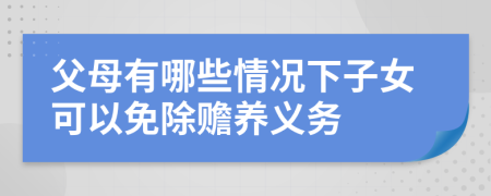 父母有哪些情况下子女可以免除赡养义务