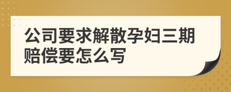 公司要求解散孕妇三期赔偿要怎么写