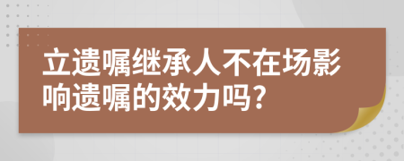 立遗嘱继承人不在场影响遗嘱的效力吗?