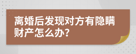 离婚后发现对方有隐瞒财产怎么办？