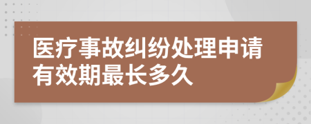 医疗事故纠纷处理申请有效期最长多久