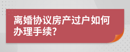 离婚协议房产过户如何办理手续?
