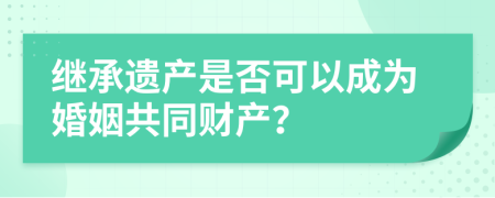 继承遗产是否可以成为婚姻共同财产？