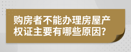 购房者不能办理房屋产权证主要有哪些原因？