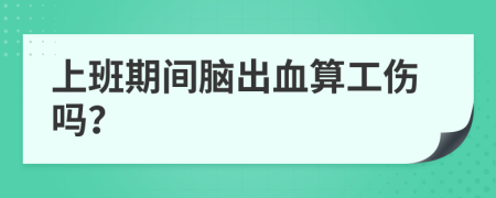 上班期间脑出血算工伤吗？