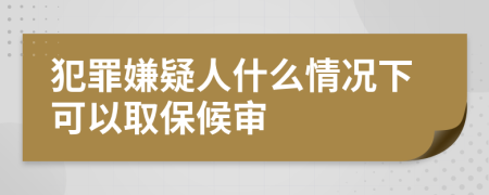 犯罪嫌疑人什么情况下可以取保候审