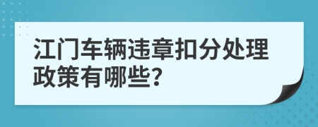 江门车辆违章扣分处理政策有哪些？