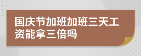 国庆节加班加班三天工资能拿三倍吗