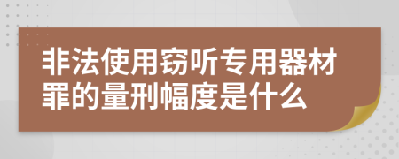 非法使用窃听专用器材罪的量刑幅度是什么