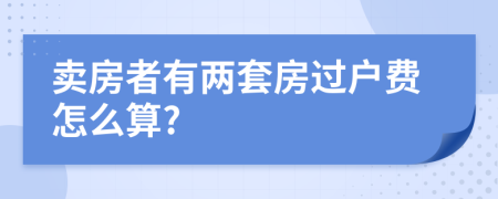 卖房者有两套房过户费怎么算?