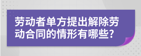 劳动者单方提出解除劳动合同的情形有哪些?