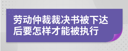 劳动仲裁裁决书被下达后要怎样才能被执行