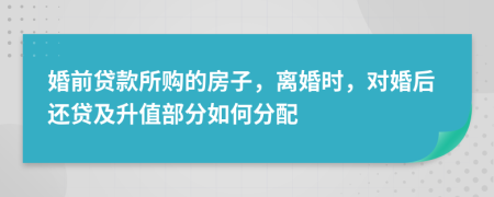 婚前贷款所购的房子，离婚时，对婚后还贷及升值部分如何分配