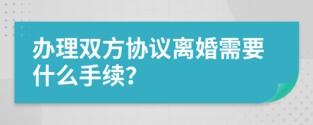 办理双方协议离婚需要什么手续？