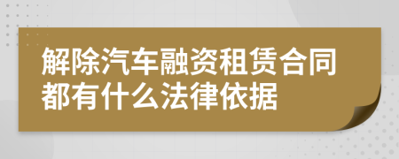 解除汽车融资租赁合同都有什么法律依据