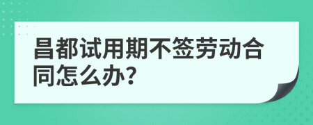 昌都试用期不签劳动合同怎么办？