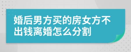 婚后男方买的房女方不出钱离婚怎么分割