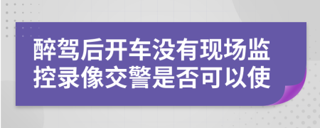 醉驾后开车没有现场监控录像交警是否可以使