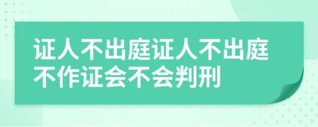 证人不出庭证人不出庭不作证会不会判刑