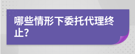 哪些情形下委托代理终止？