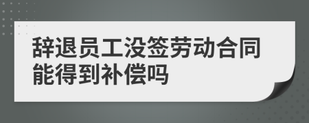 辞退员工没签劳动合同能得到补偿吗