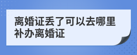 离婚证丢了可以去哪里补办离婚证