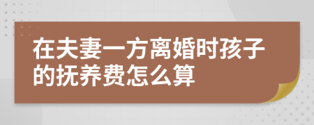 在夫妻一方离婚时孩子的抚养费怎么算