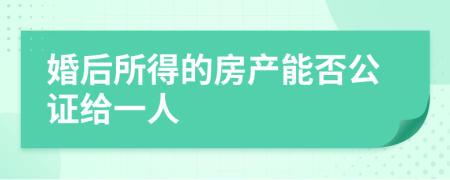 婚后所得的房产能否公证给一人