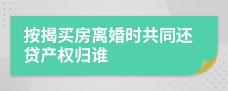 按揭买房离婚时共同还贷产权归谁